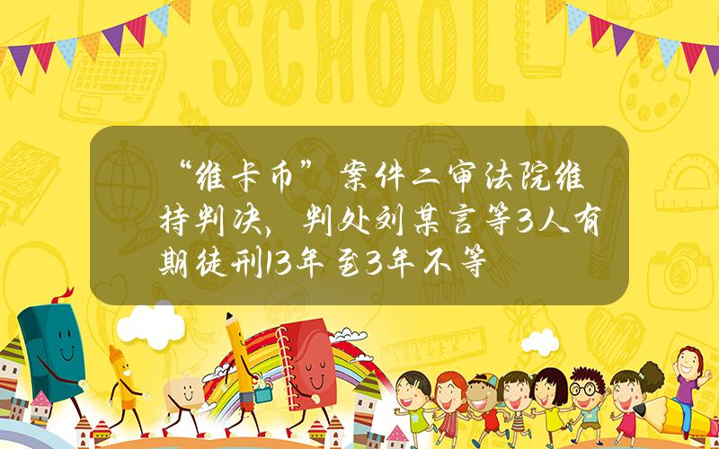 “维卡币”案件二审法院维持判决，判处刘某言等3人有期徒刑13年至3年不等