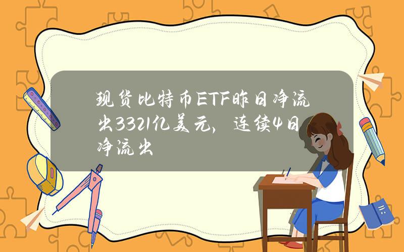 现货比特币ETF昨日净流出3.321亿美元，连续4日净流出