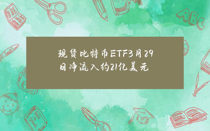 现货比特币ETF3月29日净流入约2.1亿美元