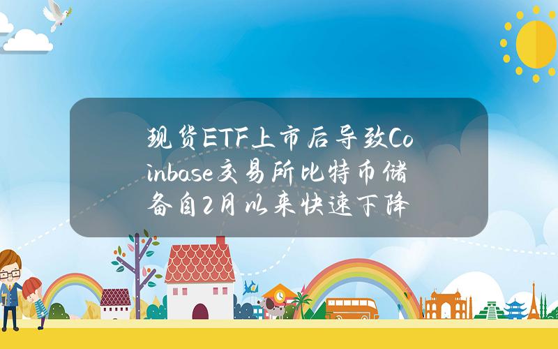 现货ETF上市后导致Coinbase交易所比特币储备自2月以来快速下降