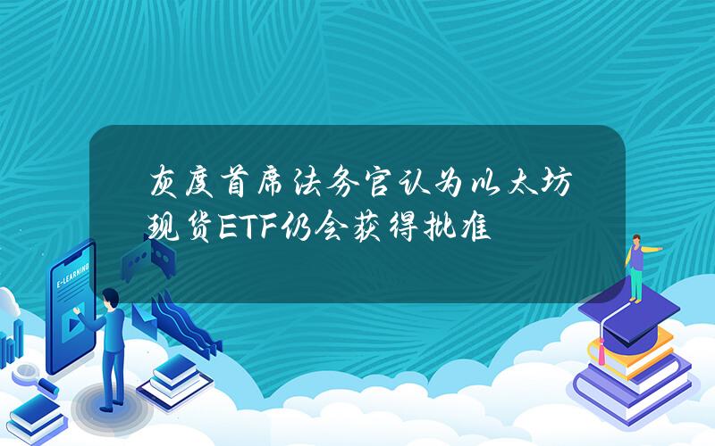 灰度首席法务官认为以太坊现货ETF仍会获得批准