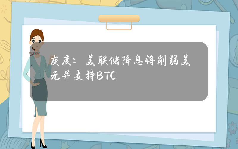 灰度：美联储降息将削弱美元并支持BTC