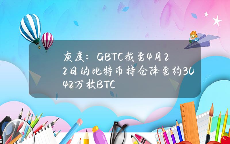 灰度：GBTC截至4月22日的比特币持仓降至约30.42万枚BTC