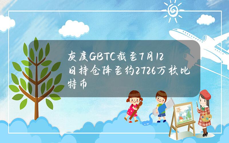 灰度GBTC截至7月12日持仓降至约27.26万枚比特币