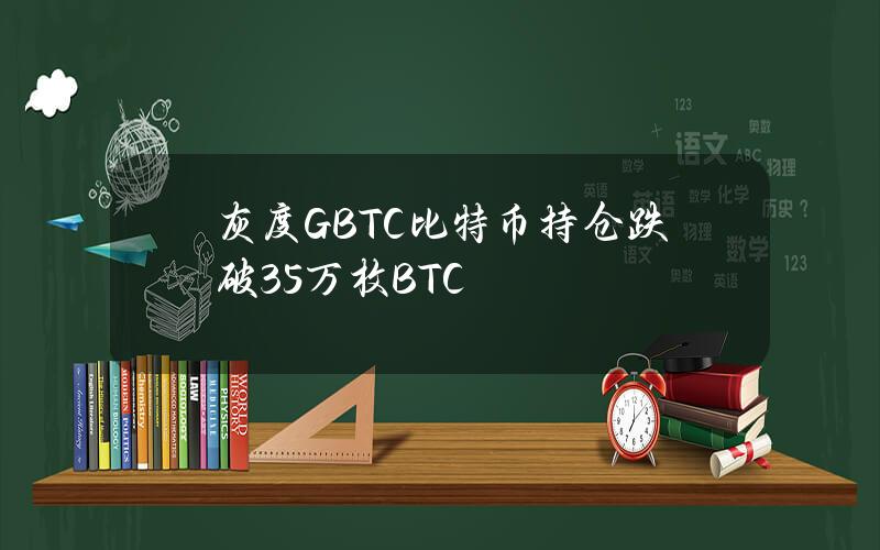 灰度GBTC比特币持仓跌破35万枚BTC