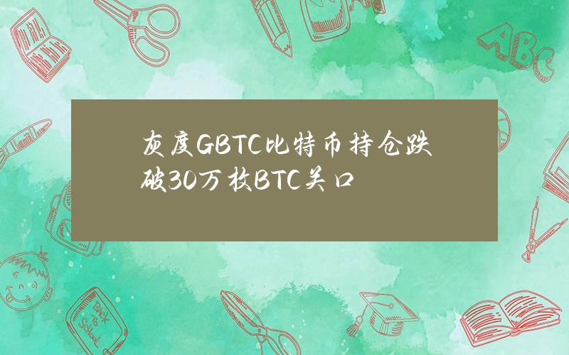 灰度GBTC比特币持仓跌破30万枚BTC关口