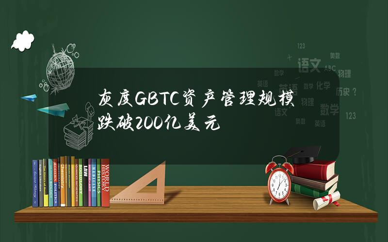 灰度GBTC资产管理规模跌破200亿美元