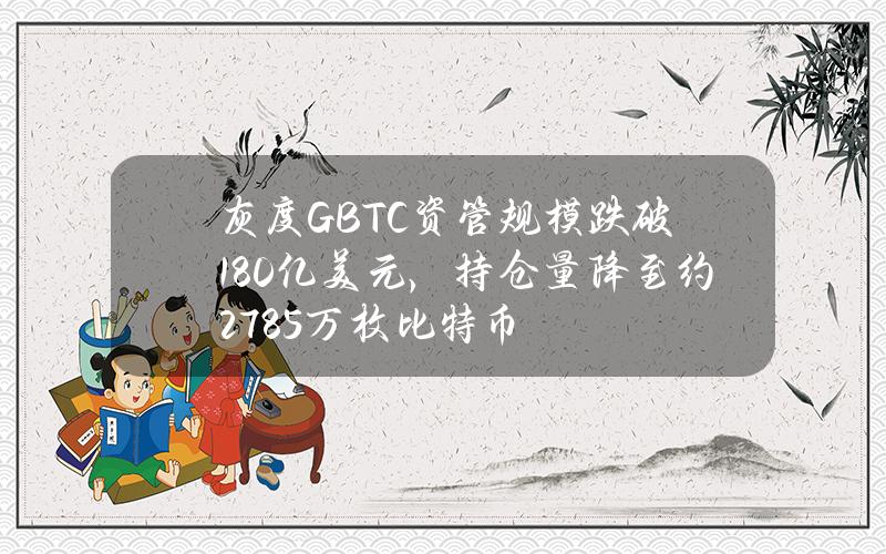 灰度GBTC资管规模跌破180亿美元，持仓量降至约27.85万枚比特币