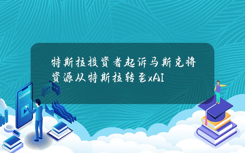 特斯拉投资者起诉马斯克将资源从特斯拉转至xAI