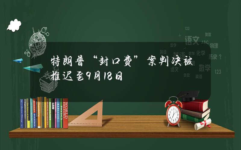 特朗普“封口费”案判决被推迟至9月18日