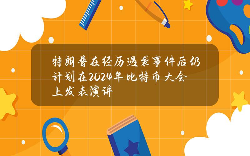 特朗普在经历遇袭事件后仍计划在2024年比特币大会上发表演讲