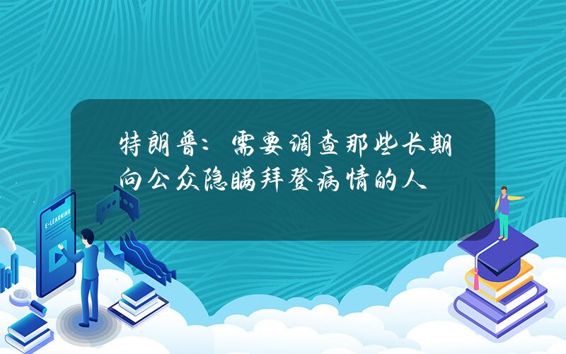 特朗普：需要调查那些长期向公众隐瞒拜登病情的人