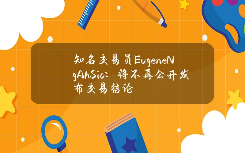 知名交易员EugeneNgAhSio：将不再公开发布交易结论