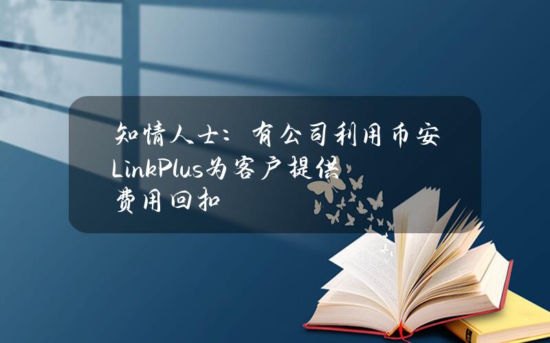 知情人士：有公司利用币安LinkPlus为客户提供费用回扣