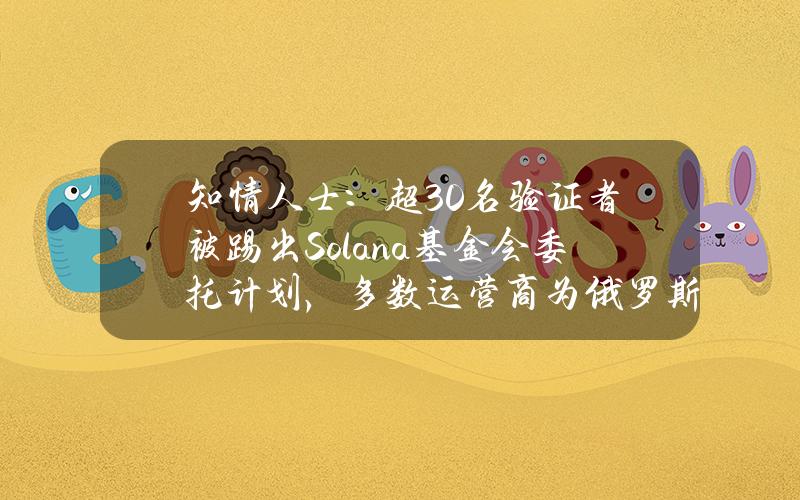 知情人士：超30名验证者被踢出Solana基金会委托计划，多数运营商为俄罗斯人