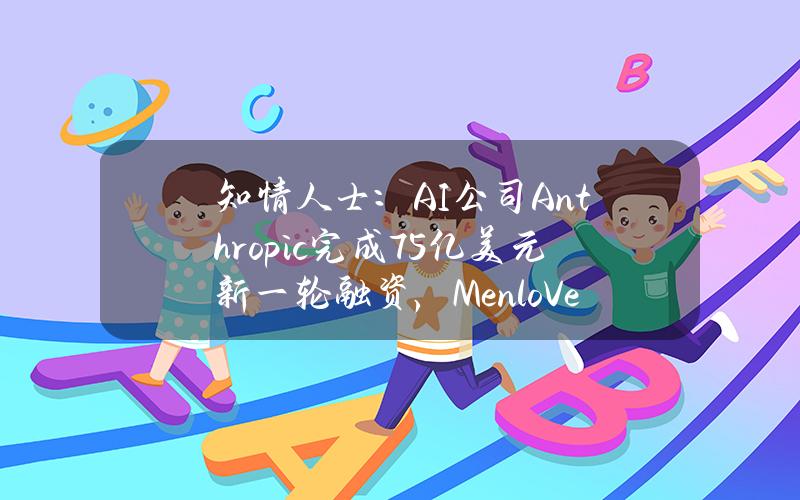 知情人士：AI公司Anthropic完成7.5亿美元新一轮融资，MenloVentures等参投