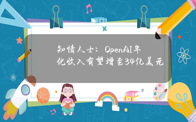 知情人士：OpenAI年化收入有望增至34亿美元