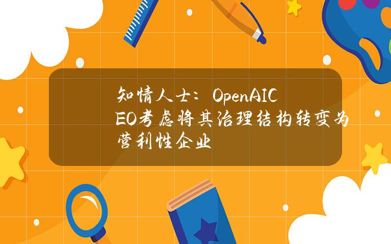 知情人士：OpenAICEO考虑将其治理结构转变为营利性企业