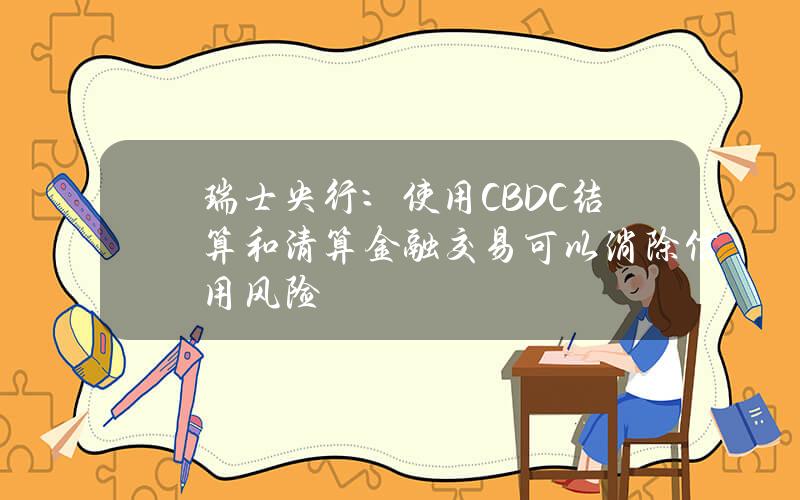 瑞士央行：使用CBDC结算和清算金融交易可以消除信用风险