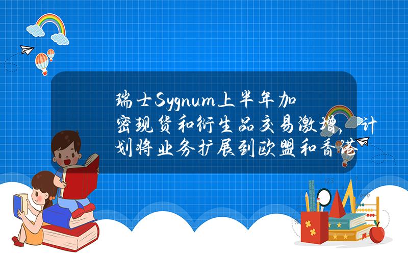 瑞士Sygnum上半年加密现货和衍生品交易激增，计划将业务扩展到欧盟和香港