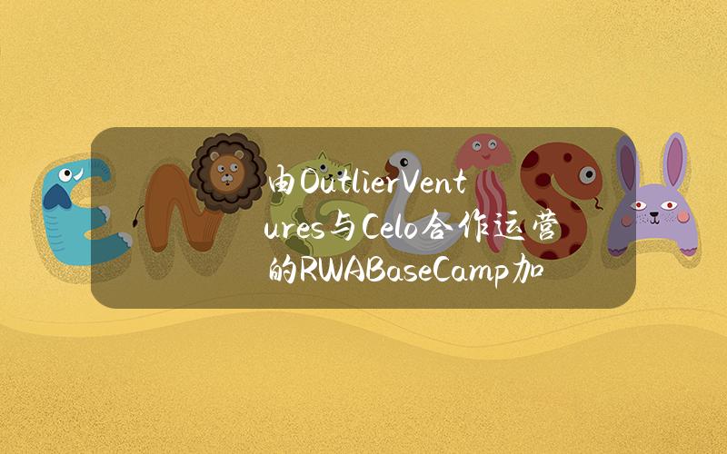 由OutlierVentures与Celo合作运营的RWABaseCamp加速器计划公布6个入选项目