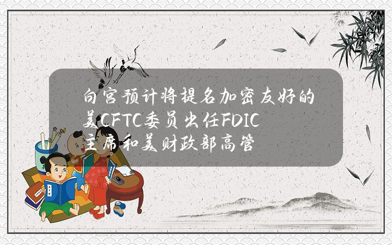 白宫预计将提名加密友好的美CFTC委员出任FDIC主席和美财政部高管