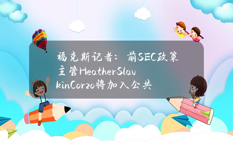 福克斯记者：前SEC政策主管HeatherSlavkinCorzo将加入公共政策公司Mindset