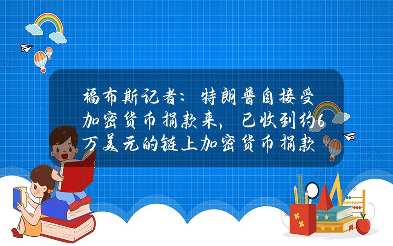 福布斯记者：特朗普自接受加密货币捐款来，已收到约6万美元的链上加密货币捐款