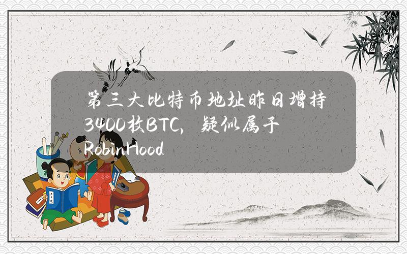 第三大比特币地址昨日增持3400枚BTC，疑似属于RobinHood