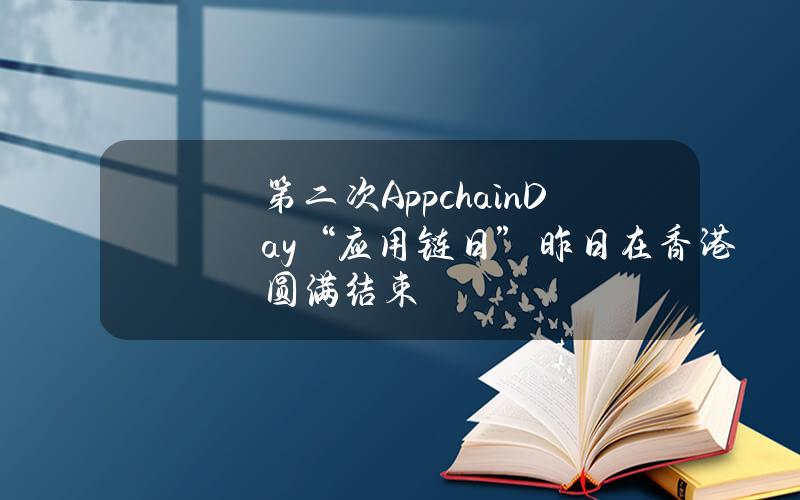 第二次AppchainDay“应用链日”昨日在香港圆满结束