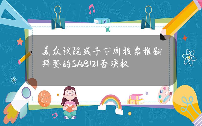 美众议院或于下周投票推翻拜登的SAB121否决权