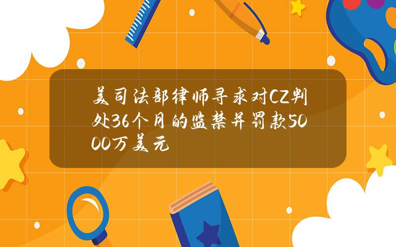 美司法部律师寻求对CZ判处36个月的监禁并罚款5000万美元