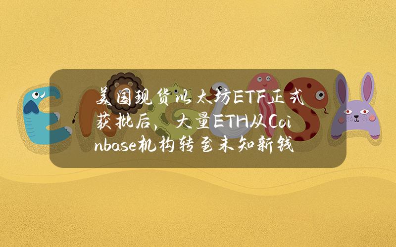 美国现货以太坊ETF正式获批后，大量ETH从Coinbase机构转至未知新钱包