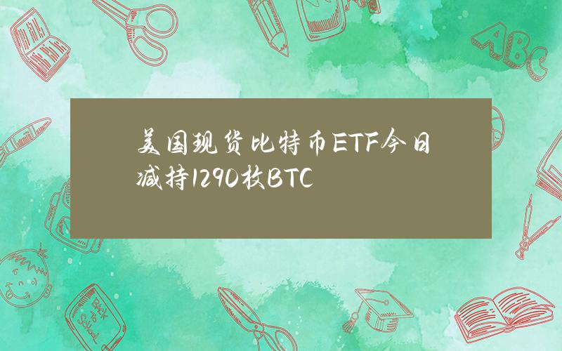 美国现货比特币ETF今日减持1290枚BTC