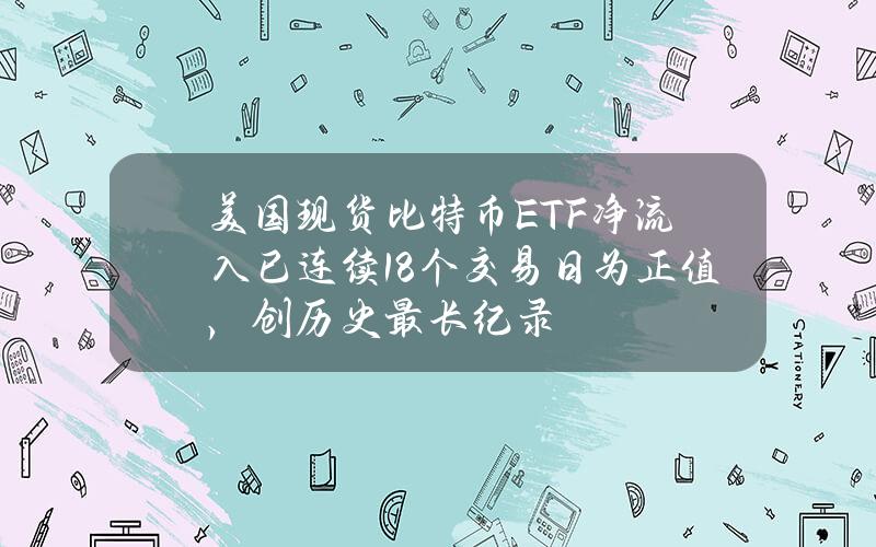 美国现货比特币ETF净流入已连续18个交易日为正值，创历史最长纪录