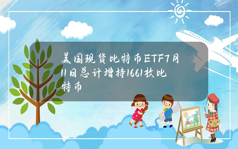 美国现货比特币ETF7月11日总计增持1661枚比特币