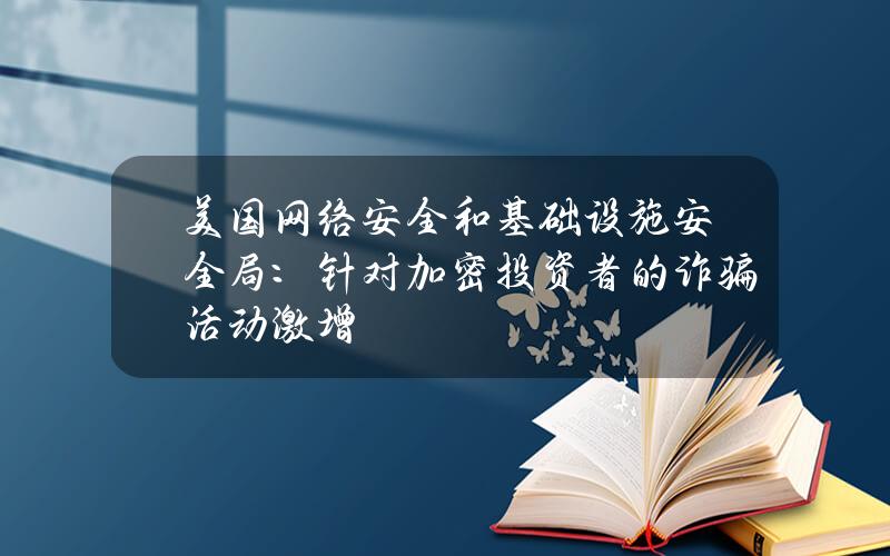 美国网络安全和基础设施安全局：针对加密投资者的诈骗活动激增