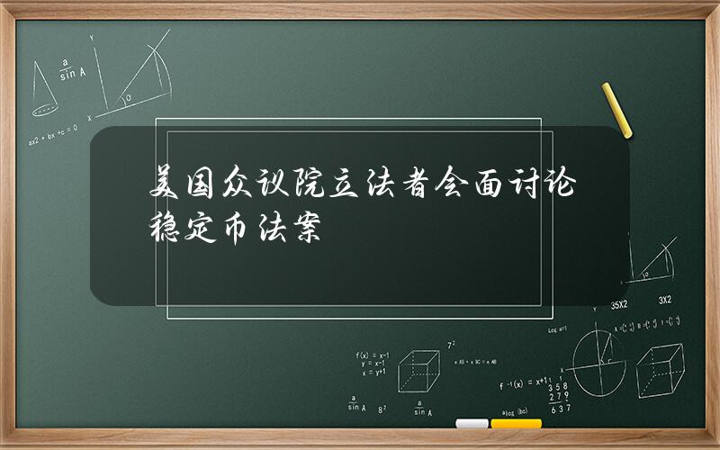 美国众议院立法者会面讨论稳定币法案