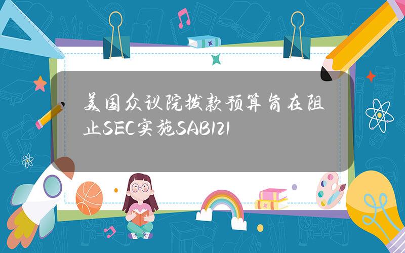 美国众议院拨款预算旨在阻止SEC实施SAB121