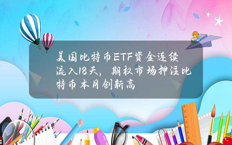 美国比特币ETF资金连续流入18天，期权市场押注比特币本月创新高