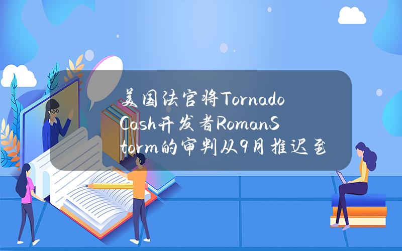 美国法官将TornadoCash开发者RomanStorm的审判从9月推迟至12月