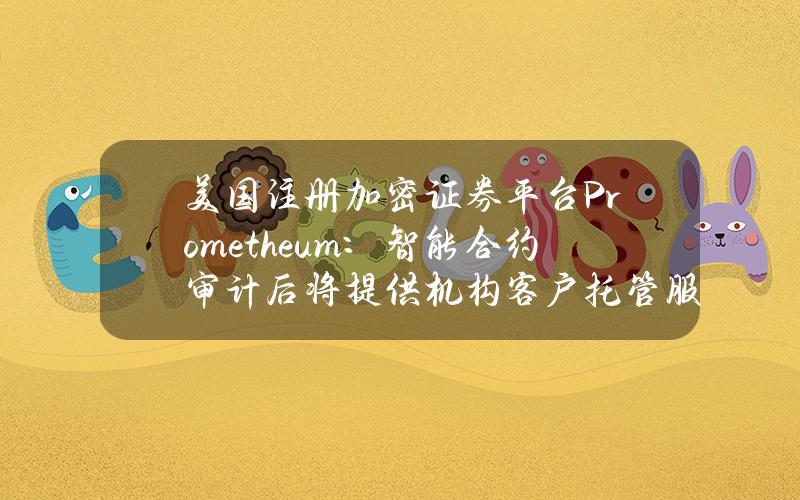 美国注册加密证券平台Prometheum：智能合约审计后将提供机构客户托管服务