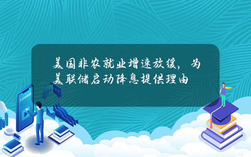 美国非农就业增速放缓，为美联储启动降息提供理由