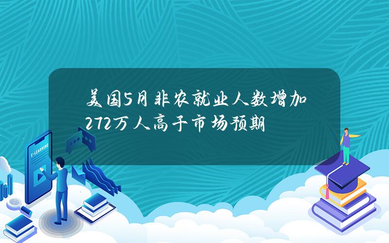 美国5月非农就业人数增加27.2万人高于市场预期