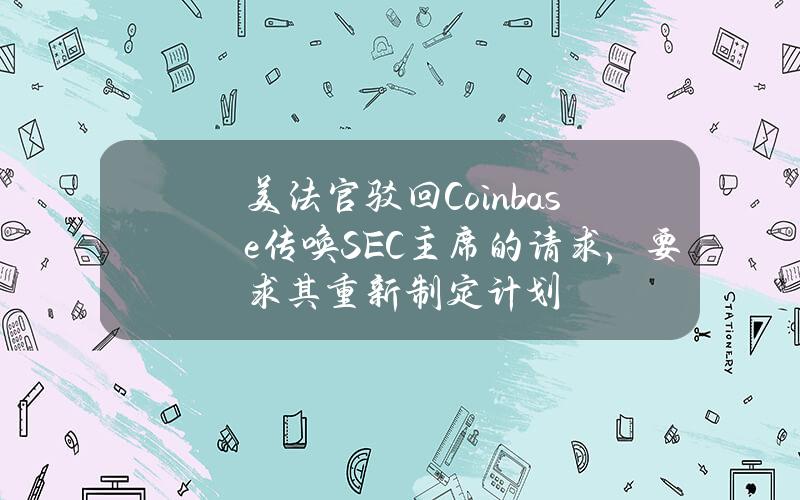 美法官驳回Coinbase传唤SEC主席的请求，要求其重新制定计划