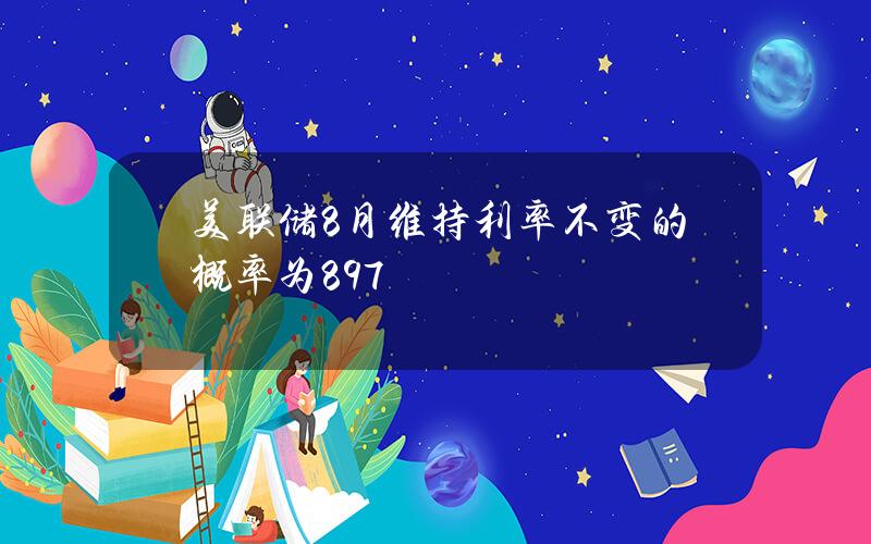 美联储8月维持利率不变的概率为89.7%