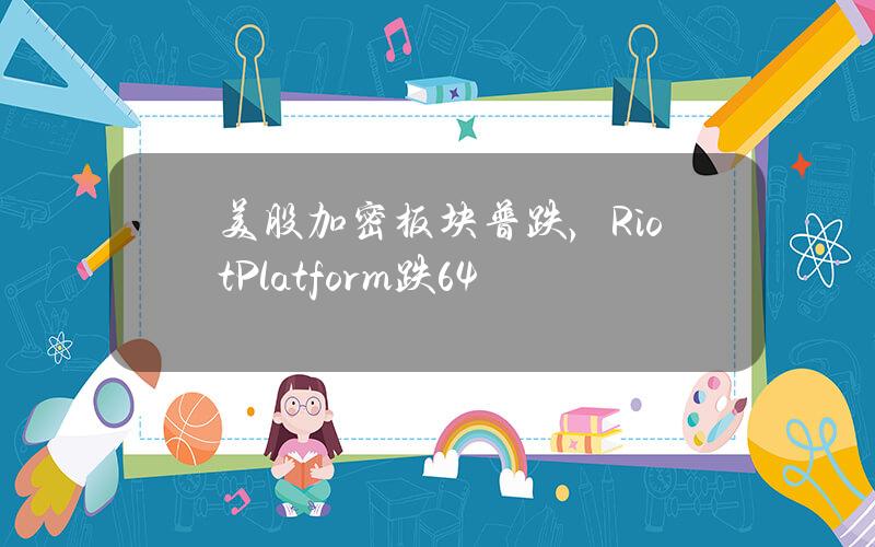 美股加密板块普跌，RiotPlatform跌6.4%