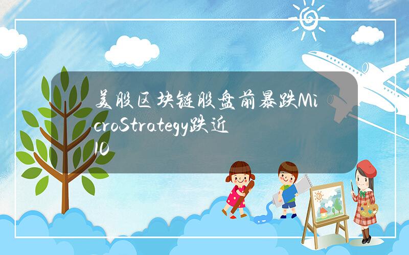 美股区块链股盘前暴跌MicroStrategy跌近10%