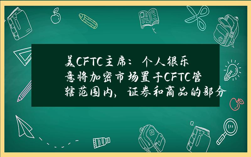 美CFTC主席：个人很乐意将加密市场置于CFTC管辖范围内，证券和商品的部分定义需要改变