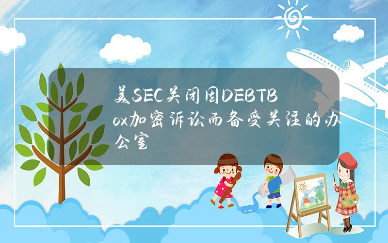 美SEC关闭因DEBTBox加密诉讼而备受关注的办公室